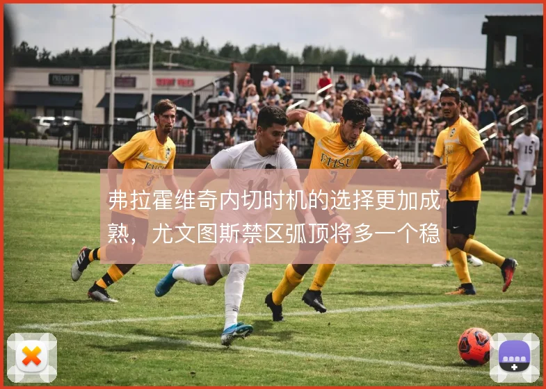 弗拉霍维奇内切时机的选择更加成熟，尤文图斯禁区弧顶将多一个稳定发起点