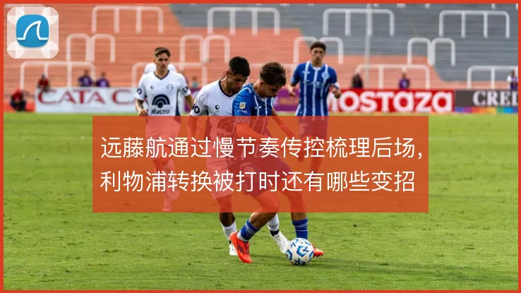 远藤航通过慢节奏传控梳理后场，利物浦转换被打时还有哪些变招