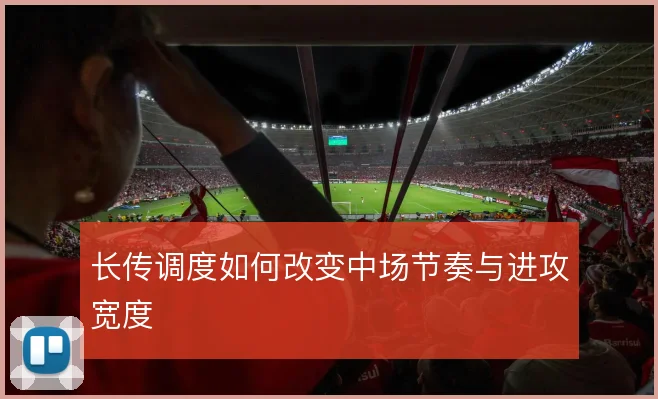 长传调度如何改变中场节奏与进攻宽度