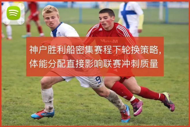 神户胜利船密集赛程下轮换策略，体能分配直接影响联赛冲刺质量