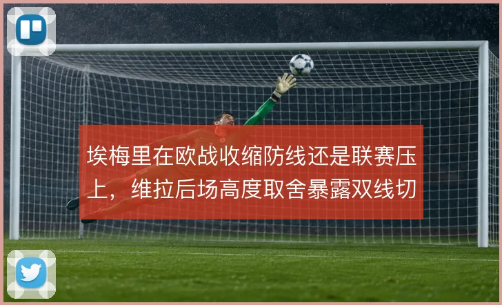 埃梅里在欧战收缩防线还是联赛压上,维拉后场高度取舍暴露双线切换难题