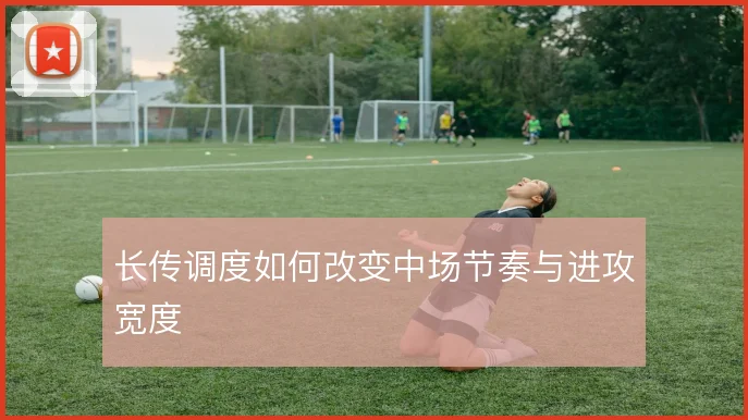 长传调度如何改变中场节奏与进攻宽度