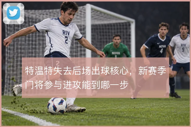 特温特失去后场出球核心，新赛季门将参与进攻能到哪一步