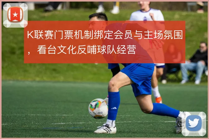 K联赛门票机制绑定会员与主场氛围，看台文化反哺球队经营