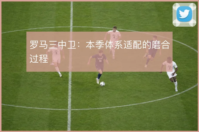 罗马三中卫：本季体系适配的磨合过程