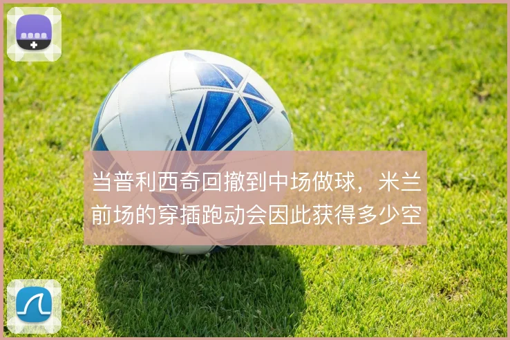 当普利西奇回撤到中场做球，米兰前场的穿插跑动会因此获得多少空间