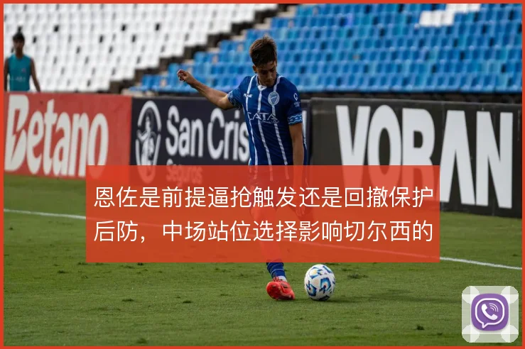 恩佐是前提逼抢触发还是回撤保护后防，中场站位选择影响切尔西的攻守平衡