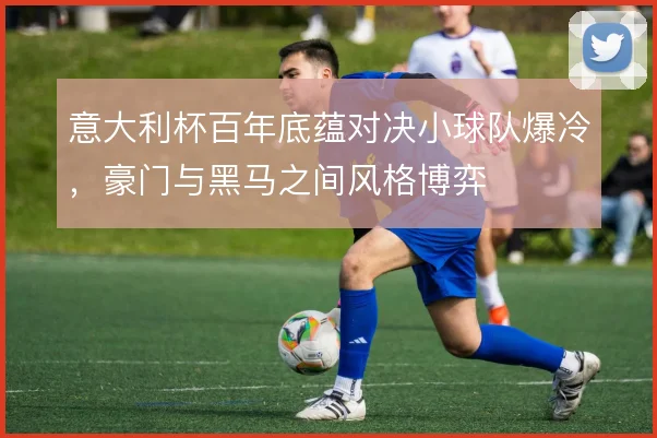 意大利杯百年底蕴对决小球队爆冷，豪门与黑马之间风格博弈