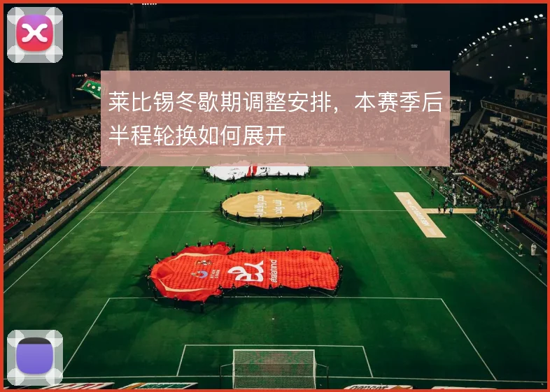 莱比锡冬歇期调整安排,本赛季后半程轮换如何展开