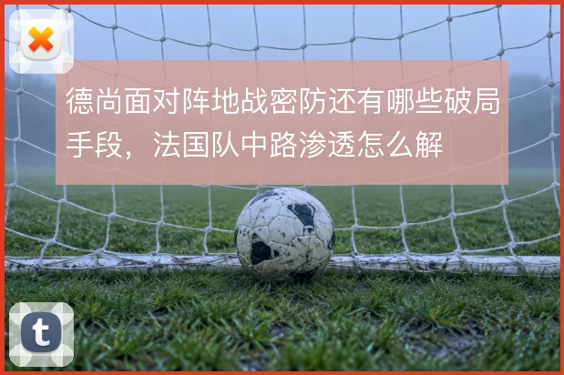 德尚面对阵地战密防还有哪些破局手段，法国队中路渗透怎么解