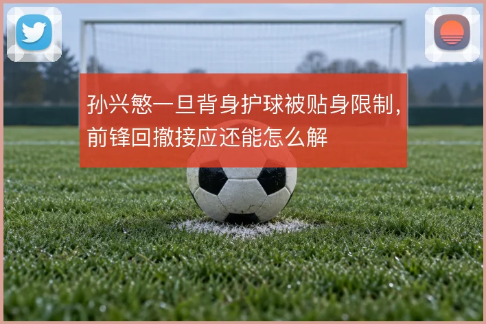 孙兴慜一旦背身护球被贴身限制，前锋回撤接应还能怎么解