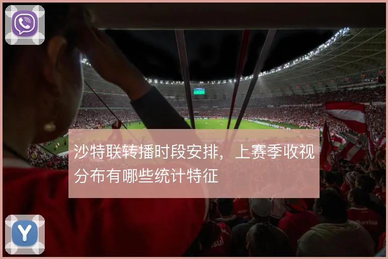 沙特联转播时段安排,上赛季收视分布有哪些统计特征