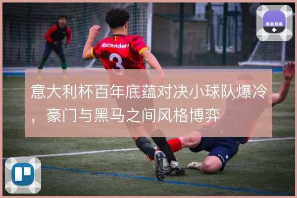 意大利杯百年底蕴对决小球队爆冷,豪门与黑马之间风格博弈