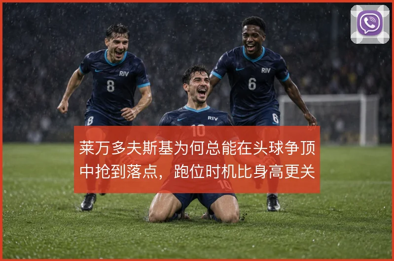莱万多夫斯基为何总能在头球争顶中抢到落点，跑位时机比身高更关键
