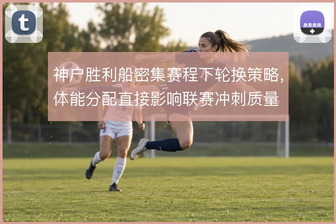 神户胜利船密集赛程下轮换策略，体能分配直接影响联赛冲刺质量